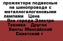 прожектора подвесные на шинопроводе с металлогалогеновыми лампами › Цена ­ 40 000 - Все города Электро-Техника » Другое   . Ханты-Мансийский,Советский г.